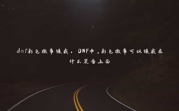 dnf彩色徽章镶嵌，DNF中,彩色徽章可以镶嵌在什么装备上面