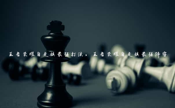 王者荣耀自走棋最强打法，王者荣耀自走棋最强阵容