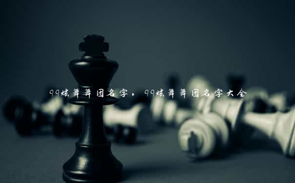 qq炫舞舞团名字，qq炫舞舞团名字大全