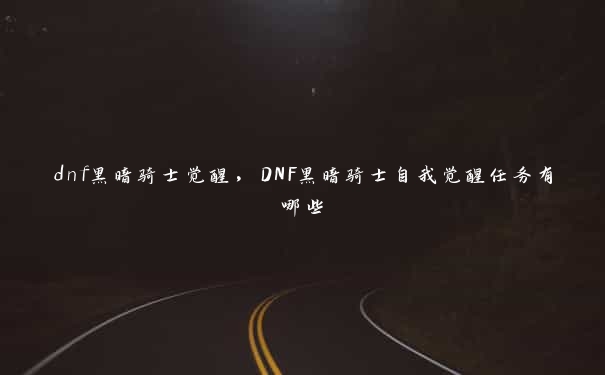 dnf黑暗骑士觉醒，DNF黑暗骑士自我觉醒任务有哪些